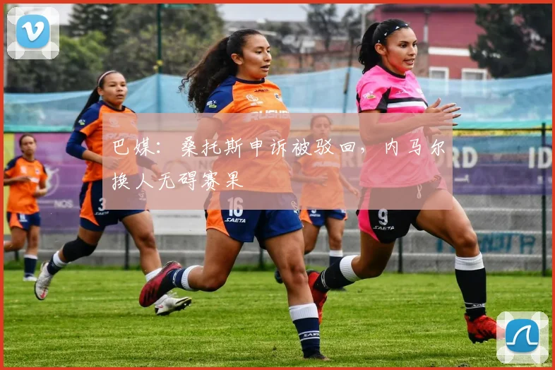 巴媒：桑托斯申诉被驳回，内马尔换人无碍赛果
