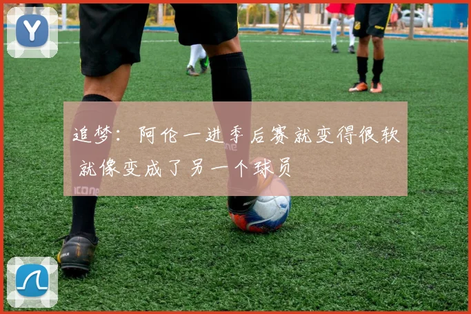 追梦：阿伦一进季后赛就变得很软 就像变成了另一个球员