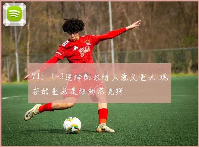 VJ：1-3逆转凯尔特人意义重大 现在的重点是纽约尼克斯