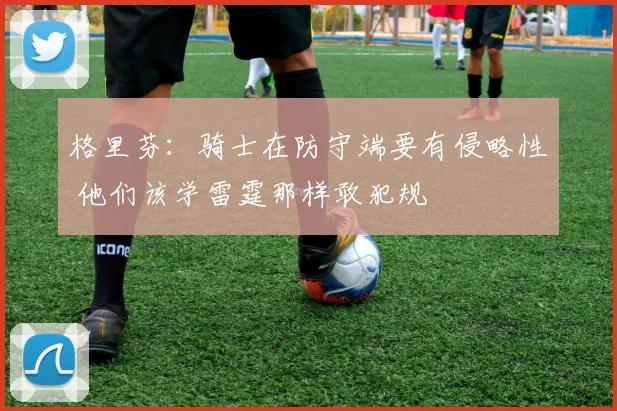 格里芬：骑士在防守端要有侵略性 他们该学雷霆那样敢犯规