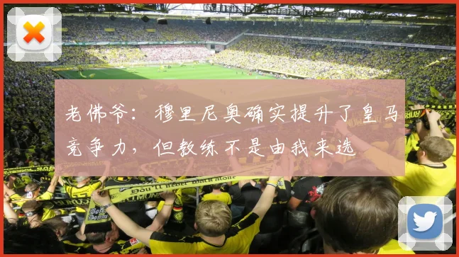老佛爷：穆里尼奥确实提升了皇马竞争力，但教练不是由我来选